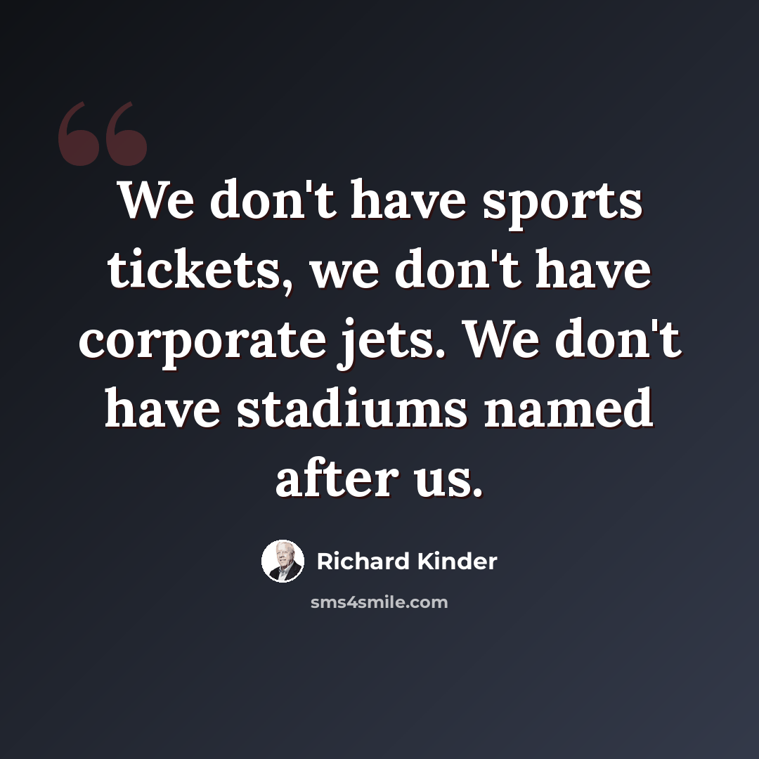 “We don't have sports tickets, we don't have corporate jets. We don't have stadiums named after us.” quote by Richard Kinder