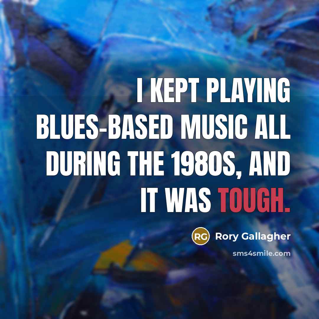 “I kept playing blues-based music all during the 1980s, and it was tough.” quote by Rory Gallagher