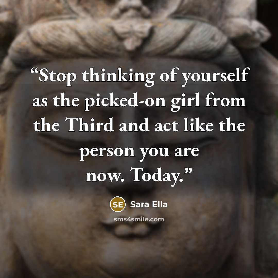 “Stop thinking of yourself as the picked-on girl from the Third and act like the person you are now. Today.” quote by Sara Ella