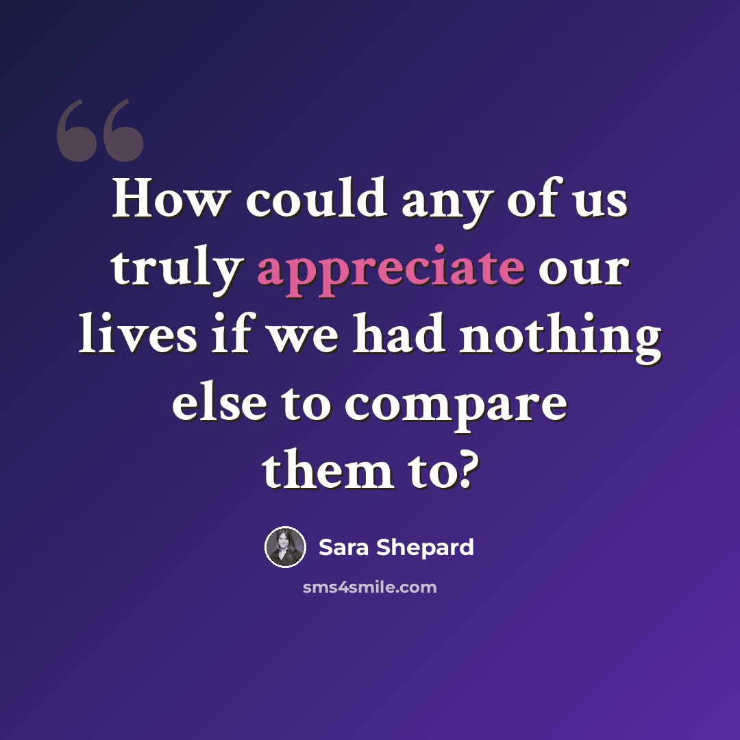 “How could any of us truly appreciate our lives if we had nothing else to compare them to?” quote by Sara Shepard