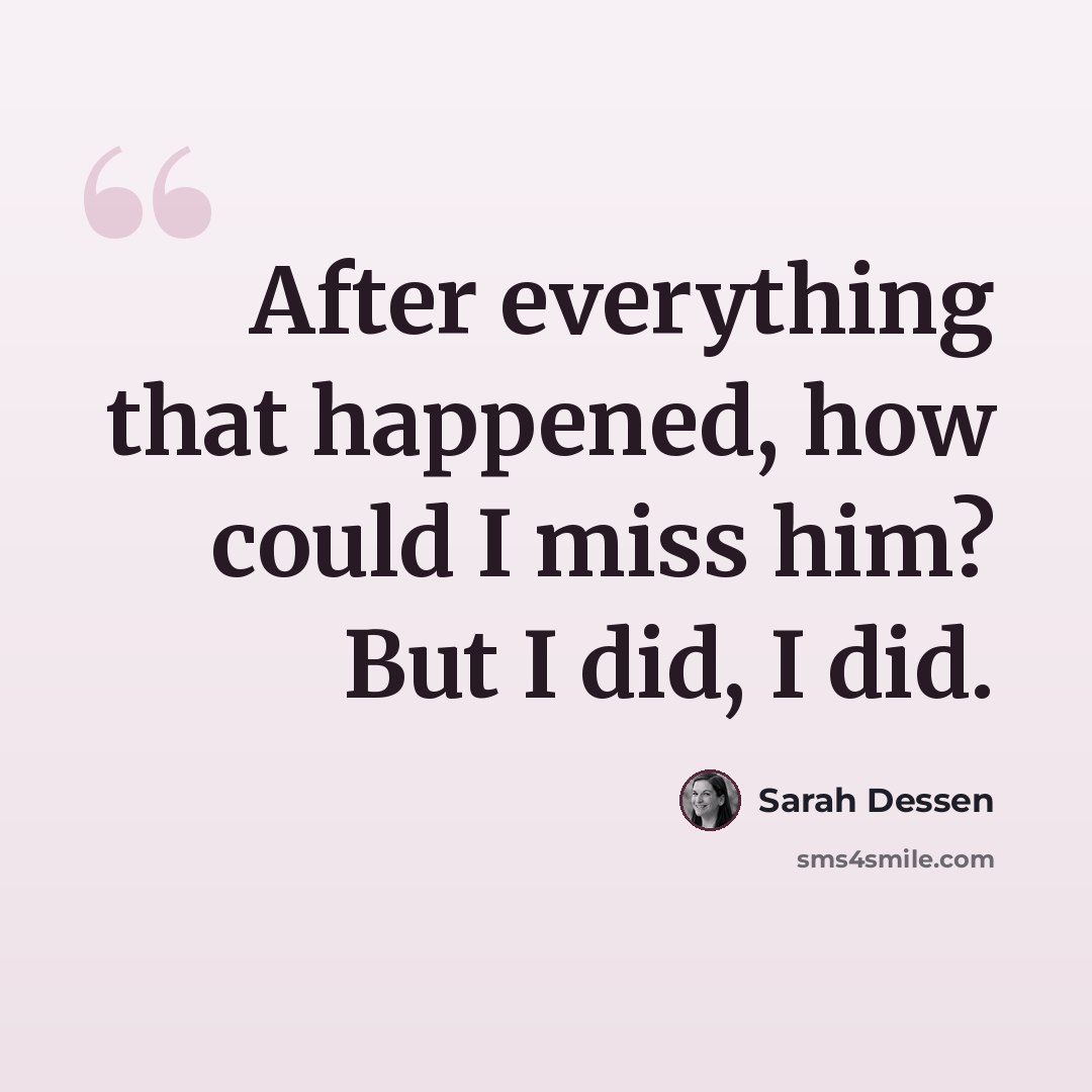 “After everything that happened, how could I miss him? But I did, I did.” quote by Sarah Dessen