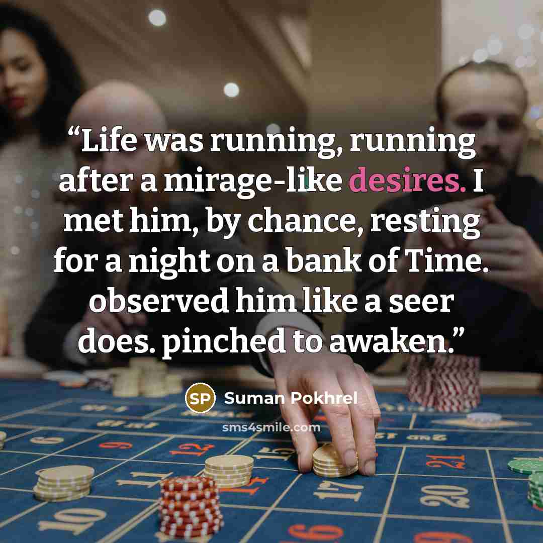 “Life was running, running after a mirage-like desires. I met him, by chance, resting for a night on a bank of Time. observed him like a seer does. pinched to awaken.” quote by Suman Pokhrel