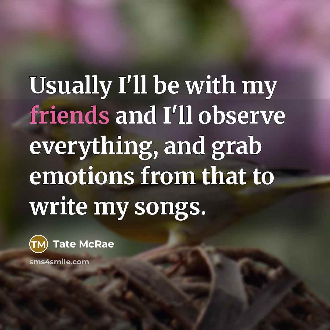 “Usually I'll be with my friends and I'll observe everything, and grab emotions from that to write my songs.” quote by Tate McRae