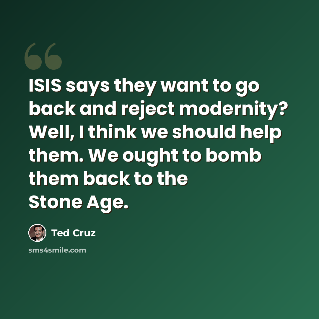 “ISIS says they want to go back and reject modernity? Well, I think we should help them. We ought to bomb them back to the Stone Age.” quote by Ted Cruz