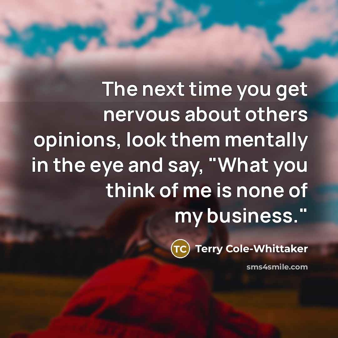 “The next time you get nervous about others opinions, look them mentally in the eye and say, "What you think of me is none of my business."” quote by Terry Cole-Whittaker