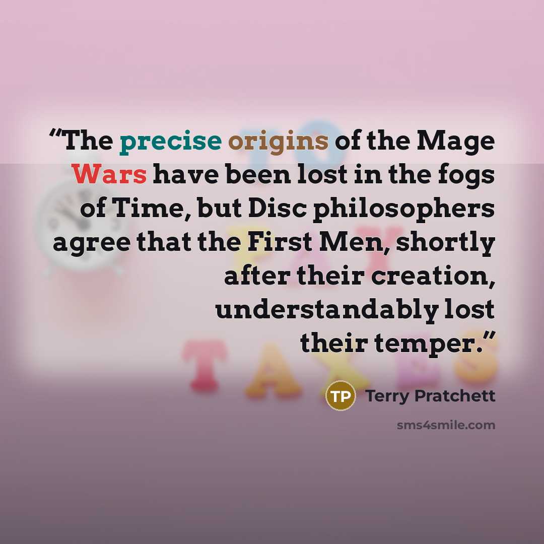 “The precise origins of the Mage Wars have been lost in the fogs of Time, but Disc philosophers agree that the First Men, shortly after their creation, understandably lost their temper.” quote by Terry Pratchett