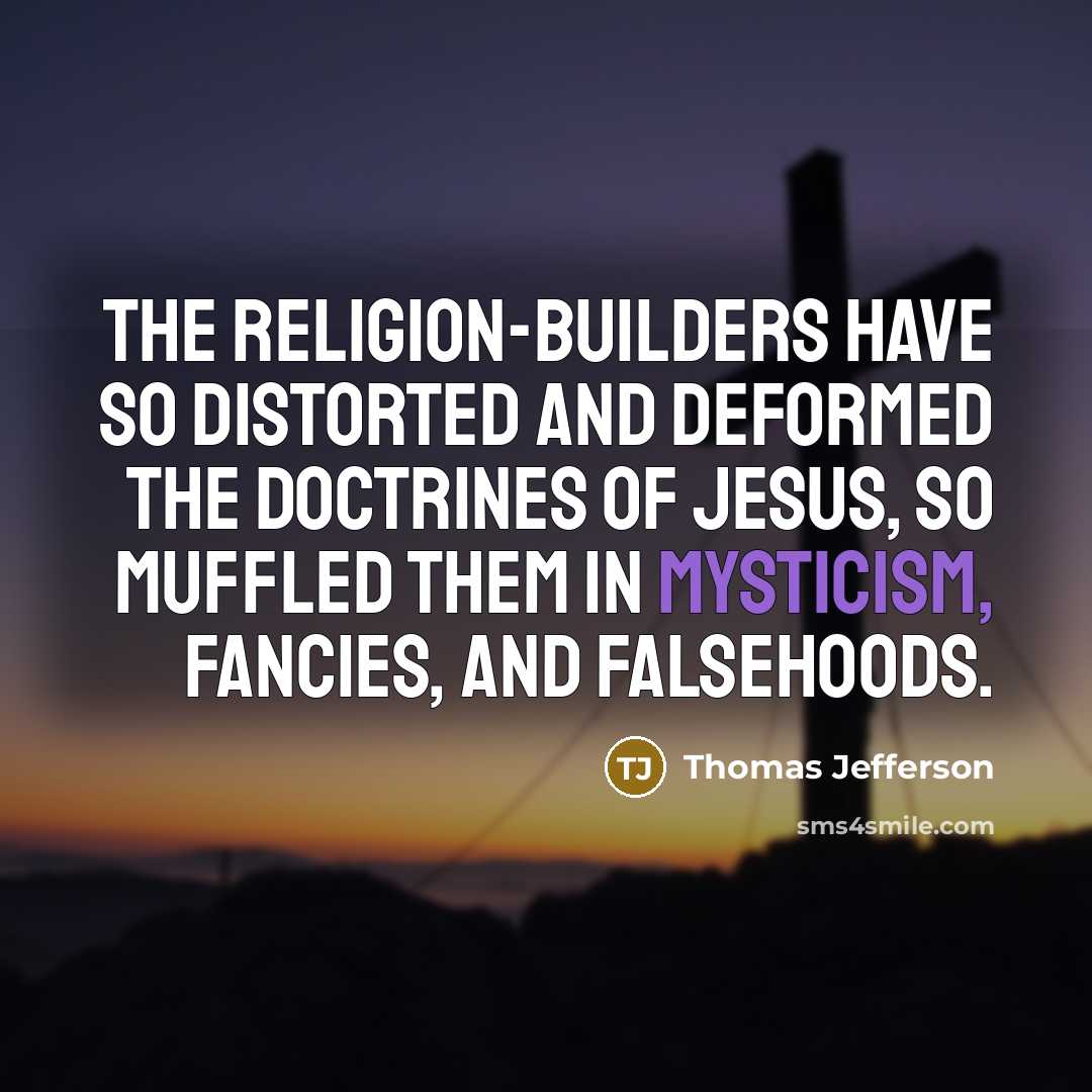 “The religion-builders have so distorted and deformed the doctrines of Jesus, so muffled them in mysticism, fancies, and falsehoods.” quote by Thomas Jefferson