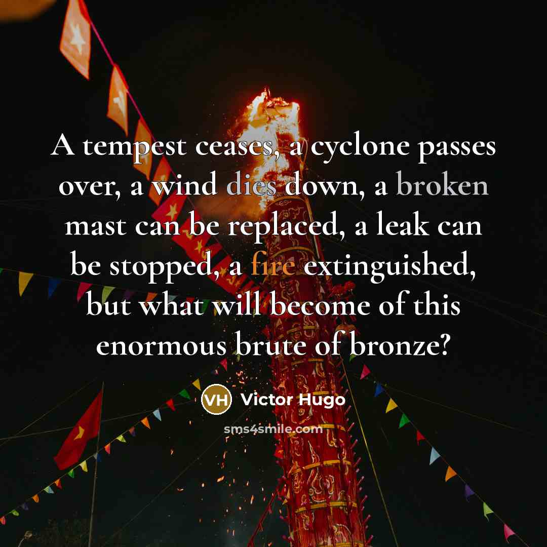 “A tempest ceases, a cyclone passes over, a wind dies down, a broken mast can be replaced, a leak can be stopped, a fire extinguished, but what will become of this enormous brute of bronze?” quote by Victor Hugo