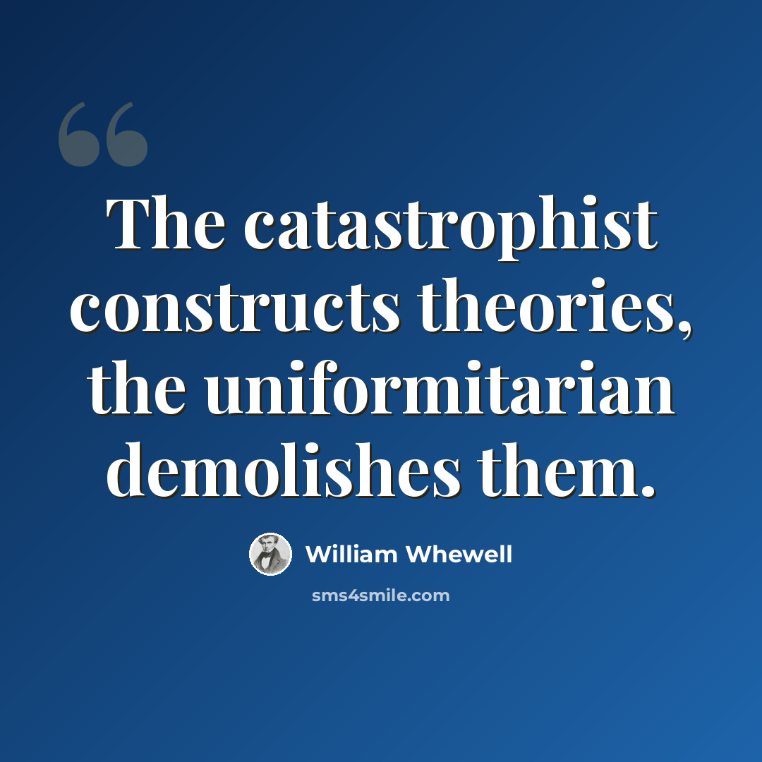 “The catastrophist constructs theories, the uniformitarian demolishes them.” quote by William Whewell