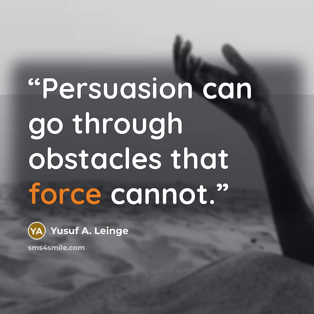 “Persuasion can go through obstacles that force cannot.” quote by Yusuf A. Leinge