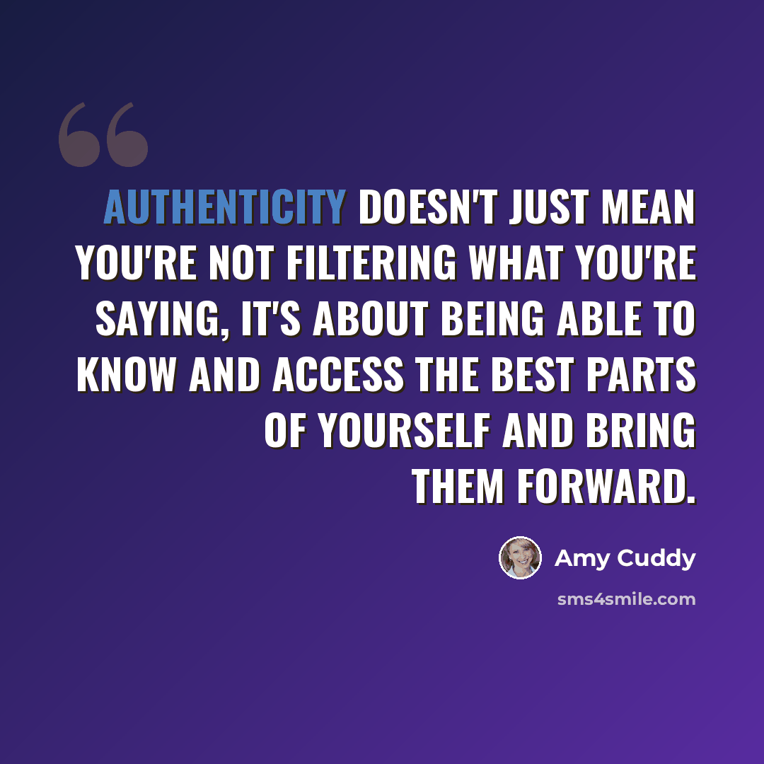 “Authenticity doesn't just mean you're not filtering what you're saying, it's about being able to know and access the best parts of yourself and bring them forward.” quote by Amy Cuddy