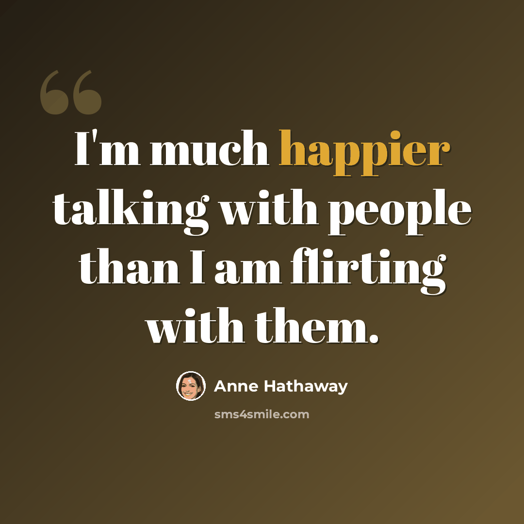“I'm much happier talking with people than I am flirting with them.” quote by Anne Hathaway