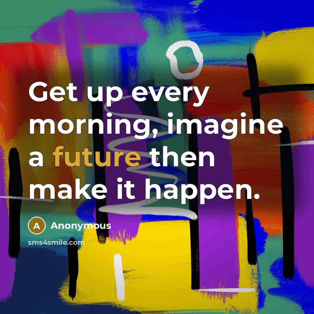 “Get up every morning, imagine a future then make it happen.” quote by Anonymous