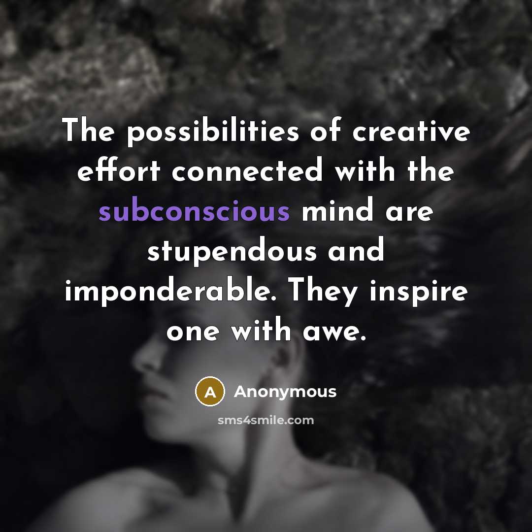 “The possibilities of creative effort connected with the subconscious mind are stupendous and imponderable. They inspire one with awe.” quote by Anonymous