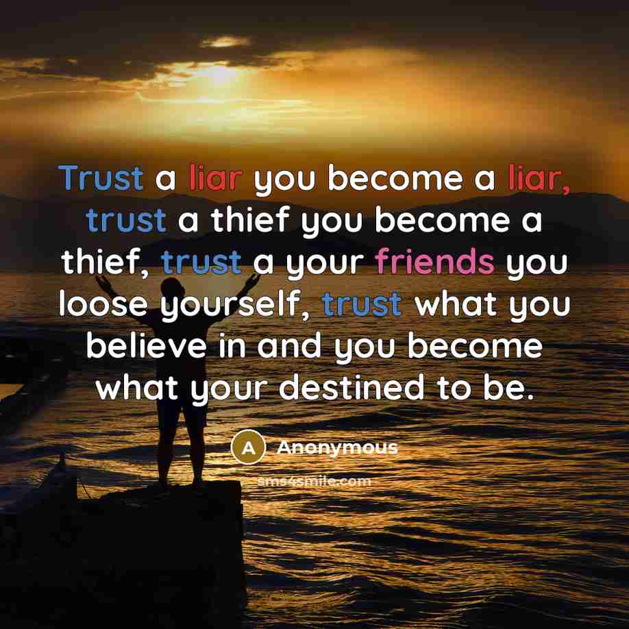 “Trust a liar you become a liar, trust a thief you become a thief, trust a your friends you loose yourself, trust what you believe in and you become what your destined to be.” quote by Anonymous