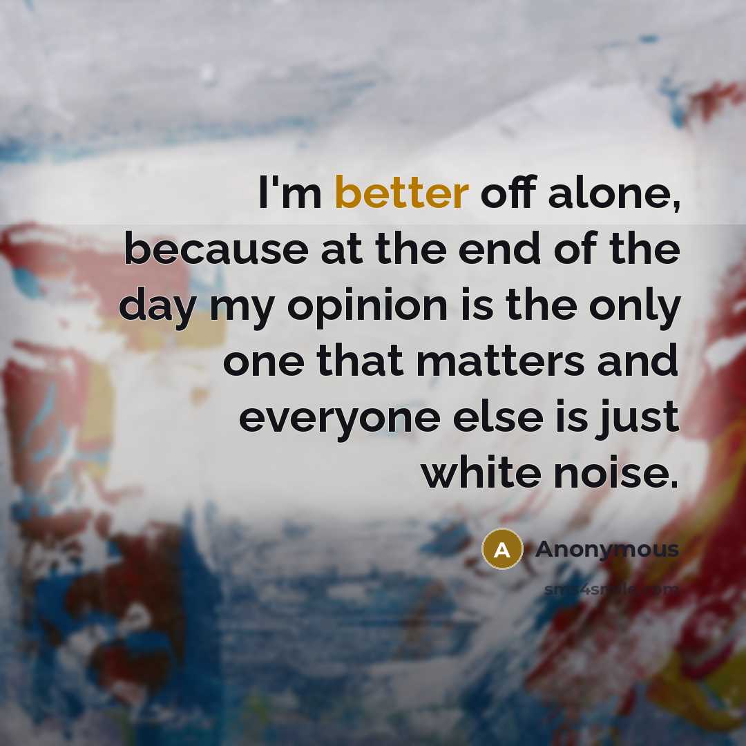 “I'm better off alone, because at the end of the day my opinion is the only one that matters and everyone else is just white noise.” quote by Anonymous