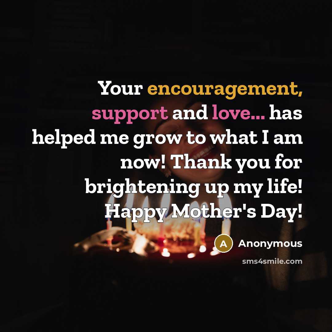 “Your encouragement, support and love... has helped me grow to what I am now! Thank you for brightening up my life! Happy Mother's Day!” quote by Anonymous
