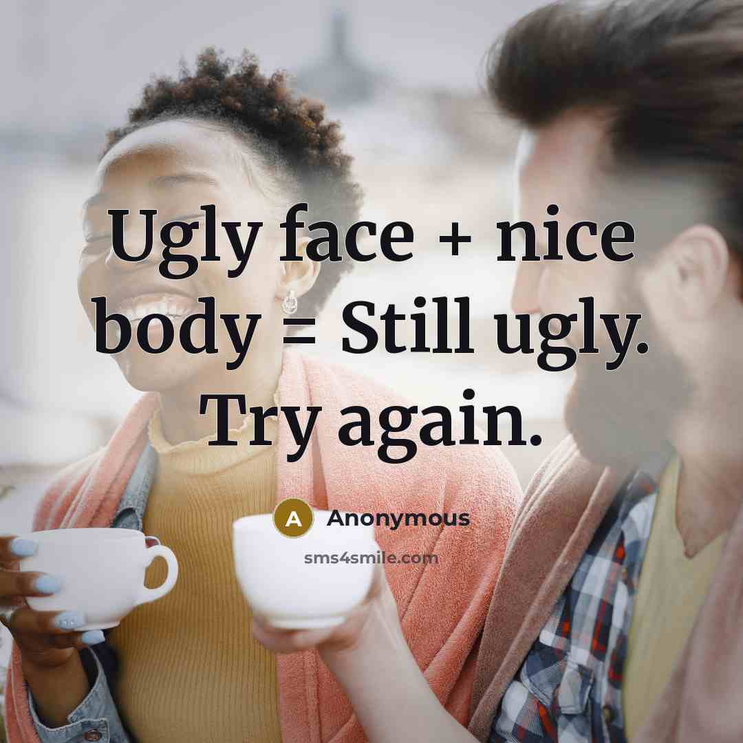 “Ugly face + nice body = Still ugly. Try again.” quote by Anonymous