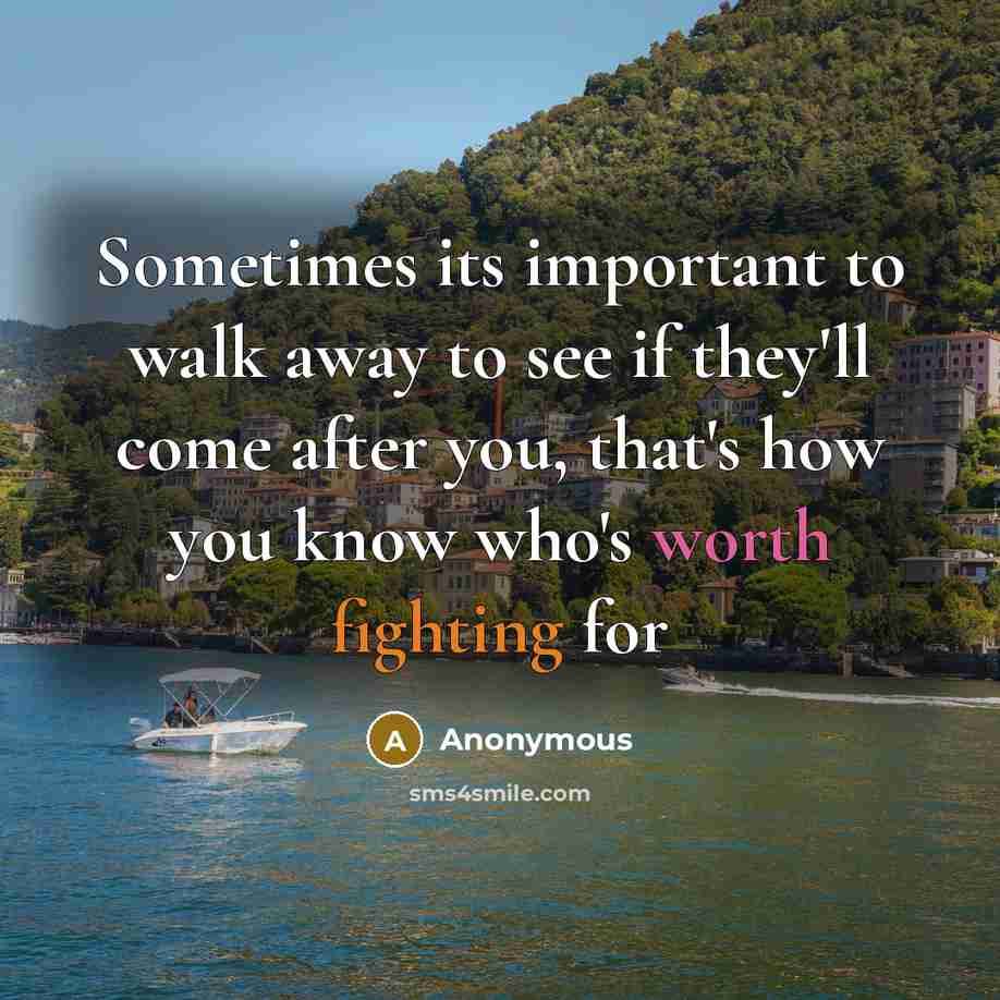 “Sometimes its important to walk away to see if they'll come after you, that's how you know who's worth fighting for” quote by Anonymous