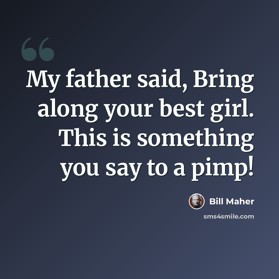 “My father said, Bring along your best girl. This is something you say to a pimp!” quote by Bill Maher