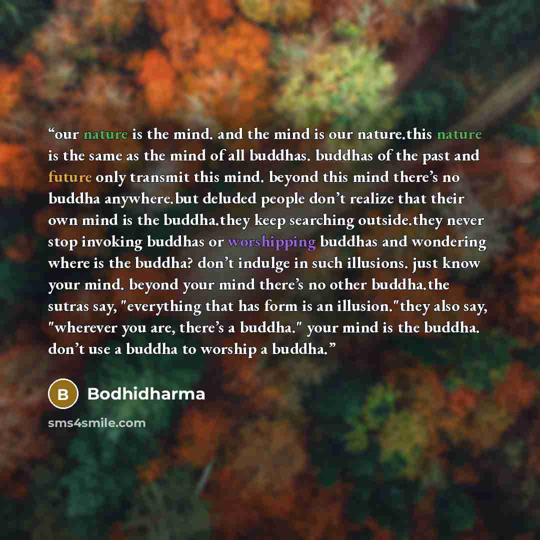“our nature is the mind. and the mind is our nature.this nature is the same as the mind of all buddhas. buddhas of the past and future only transmit this mind. beyond this mind there’s no buddha anywhere.but deluded people don’t realize that their own mind is the buddha.they keep searching…” quote by bodhidharma