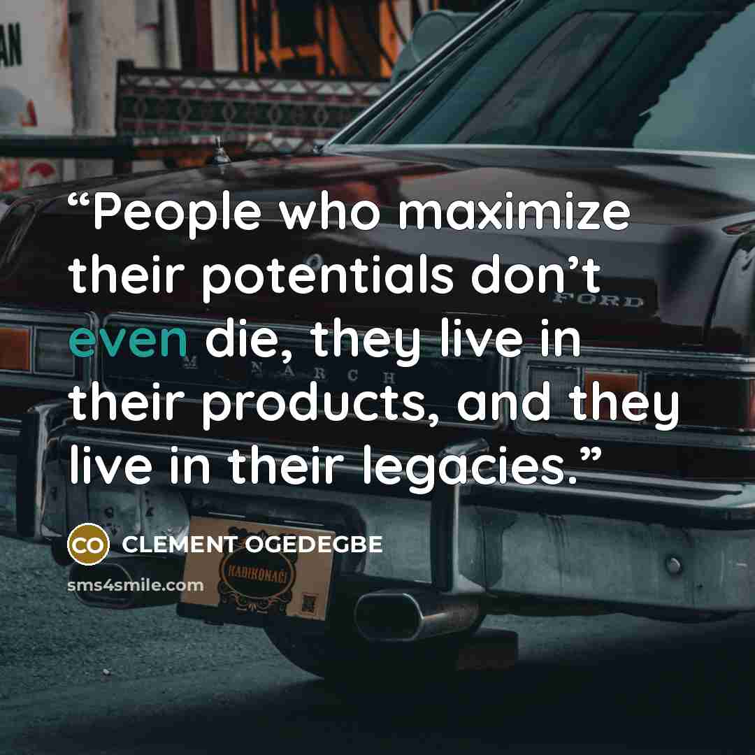 “People who maximize their potentials don’t even die, they live in their products, and they live in their legacies.” quote by CLEMENT OGEDEGBE