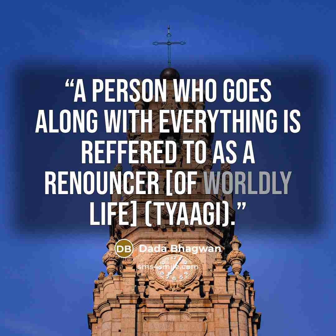 “A person who goes along with everything is reffered to as a renouncer [of worldly life] (tyaagi).” quote by Dada Bhagwan