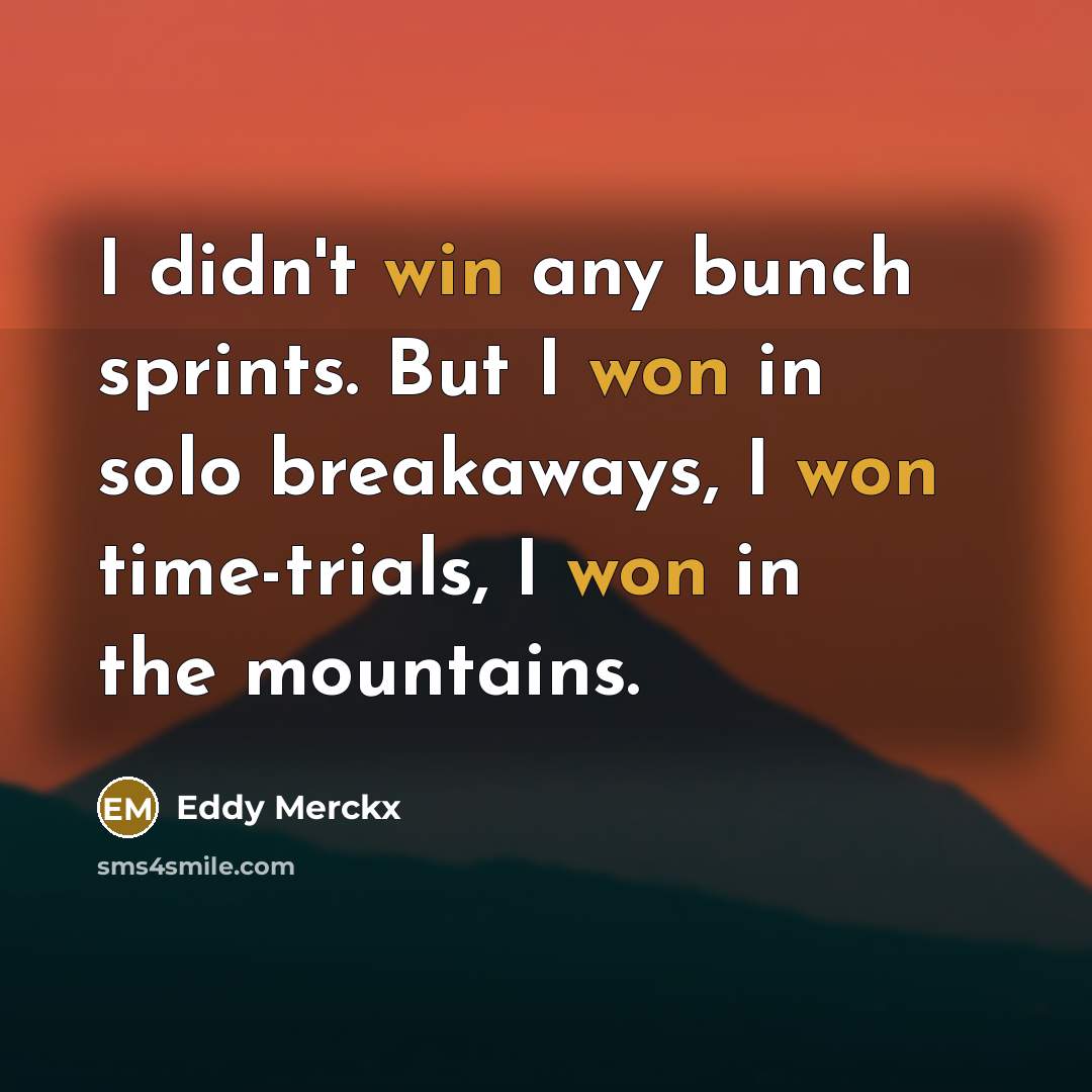 “I didn't win any bunch sprints. But I won in solo breakaways, I won time-trials, I won in the mountains.” quote by Eddy Merckx