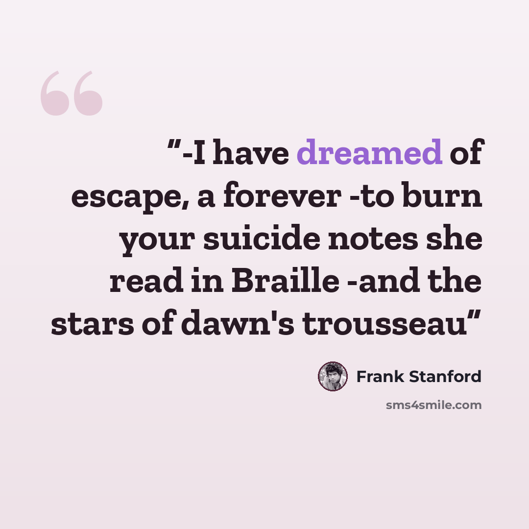 “-I have dreamed of escape, a forever -to burn your suicide notes she read in Braille -and the stars of dawn's trousseau” quote by Frank Stanford
