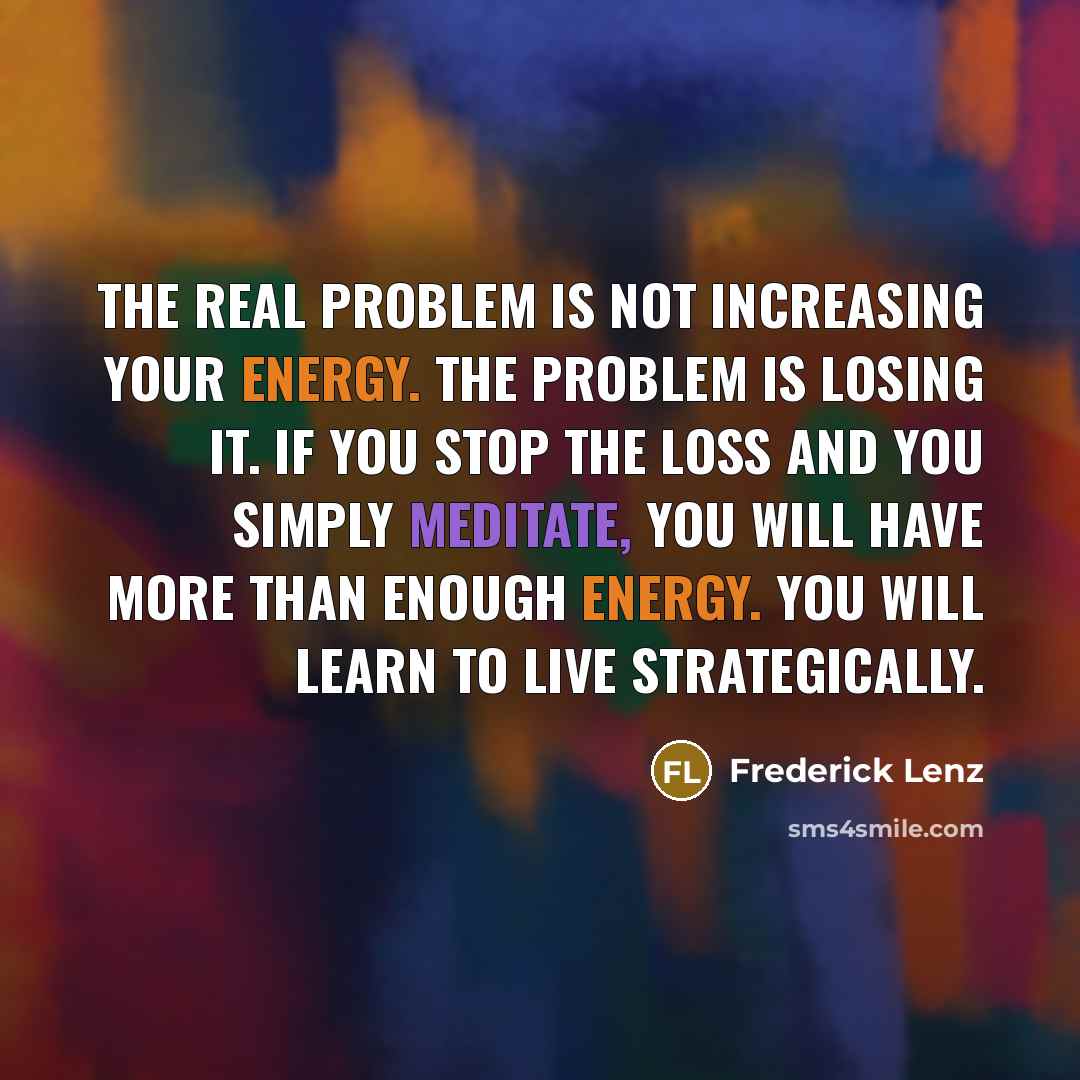 “The real problem is not increasing your energy. The problem is losing it. If you stop the loss and you simply meditate, you will have more than enough energy. You will learn to live strategically.” quote by Frederick Lenz