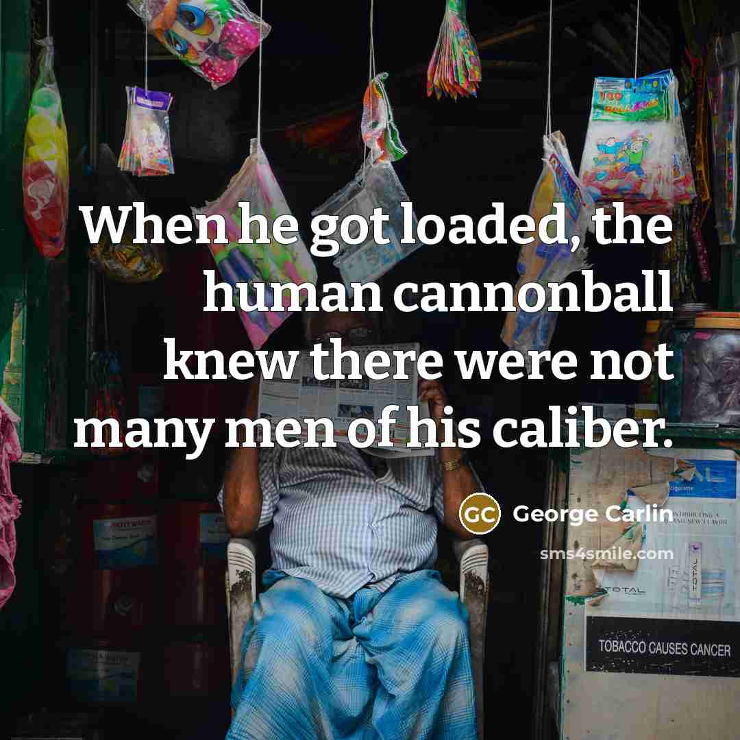“When he got loaded, the human cannonball knew there were not many men of his caliber.” quote by George Carlin