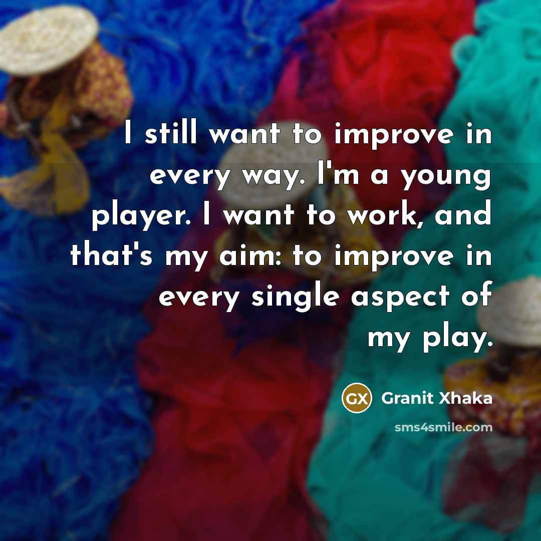 “I still want to improve in every way. I'm a young player. I want to work, and that's my aim: to improve in every single aspect of my play.” quote by Granit Xhaka