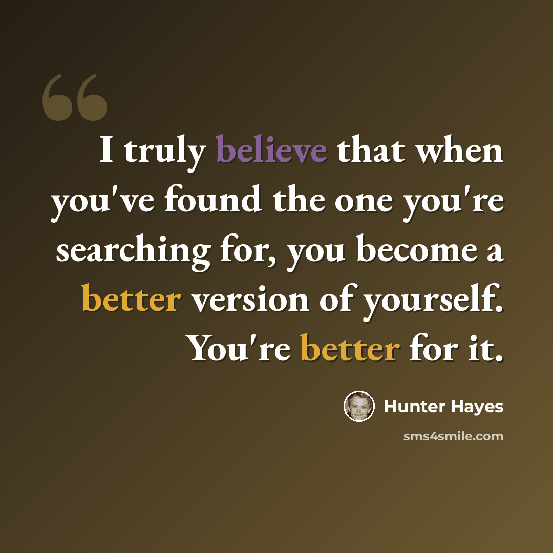 “I truly believe that when you've found the one you're searching for, you become a better version of yourself. You're better for it.” quote by Hunter Hayes