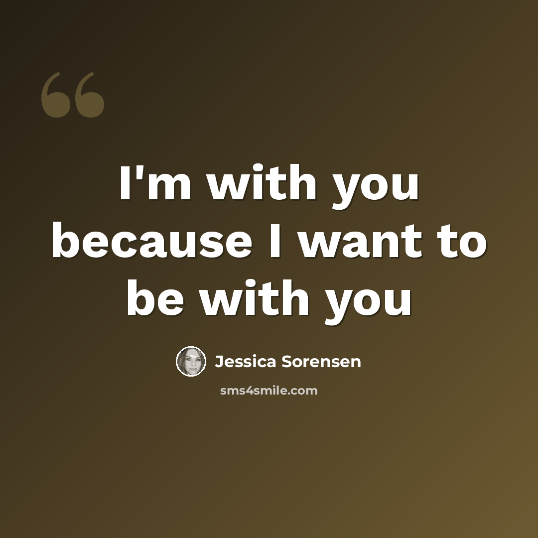 “I'm with you because I want to be with you” quote by Jessica Sorensen
