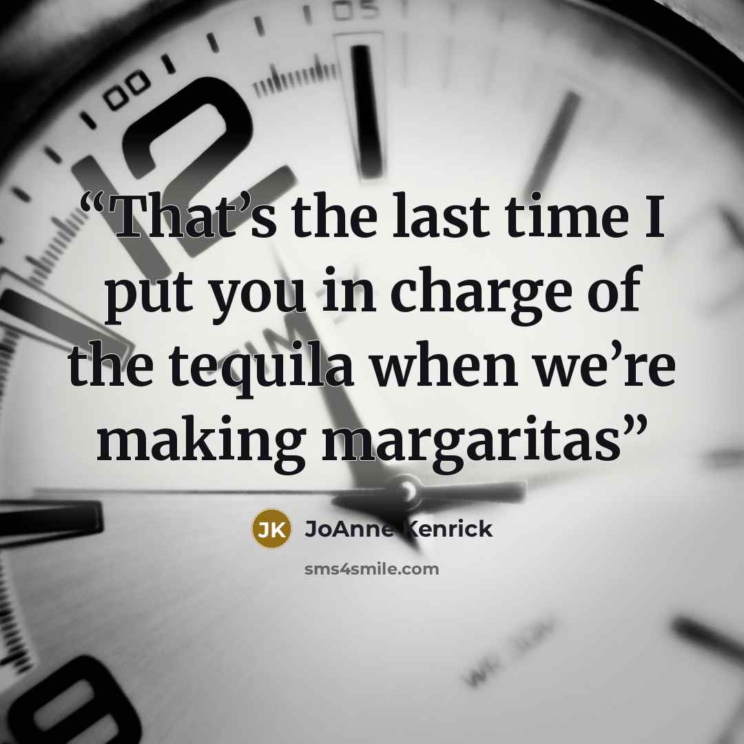 “That’s the last time I put you in charge of the tequila when we’re making margaritas” quote by JoAnne Kenrick