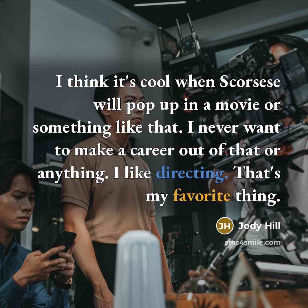 “I think it's cool when Scorsese will pop up in a movie or something like that. I never want to make a career out of that or anything. I like directing. That's my favorite thing.” quote by Jody Hill