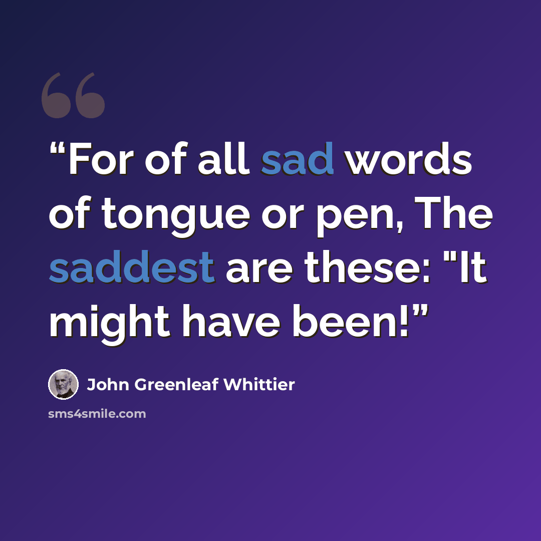 “For of all sad words of tongue or pen, The saddest are these: "It might have been!” quote by John Greenleaf Whittier