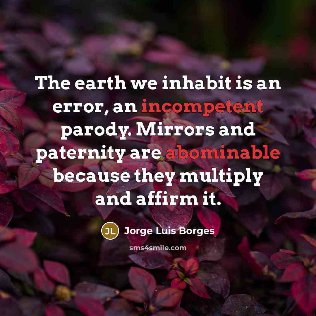 “The earth we inhabit is an error, an incompetent parody. Mirrors and paternity are abominable because they multiply and affirm it.” quote by Jorge Luis Borges