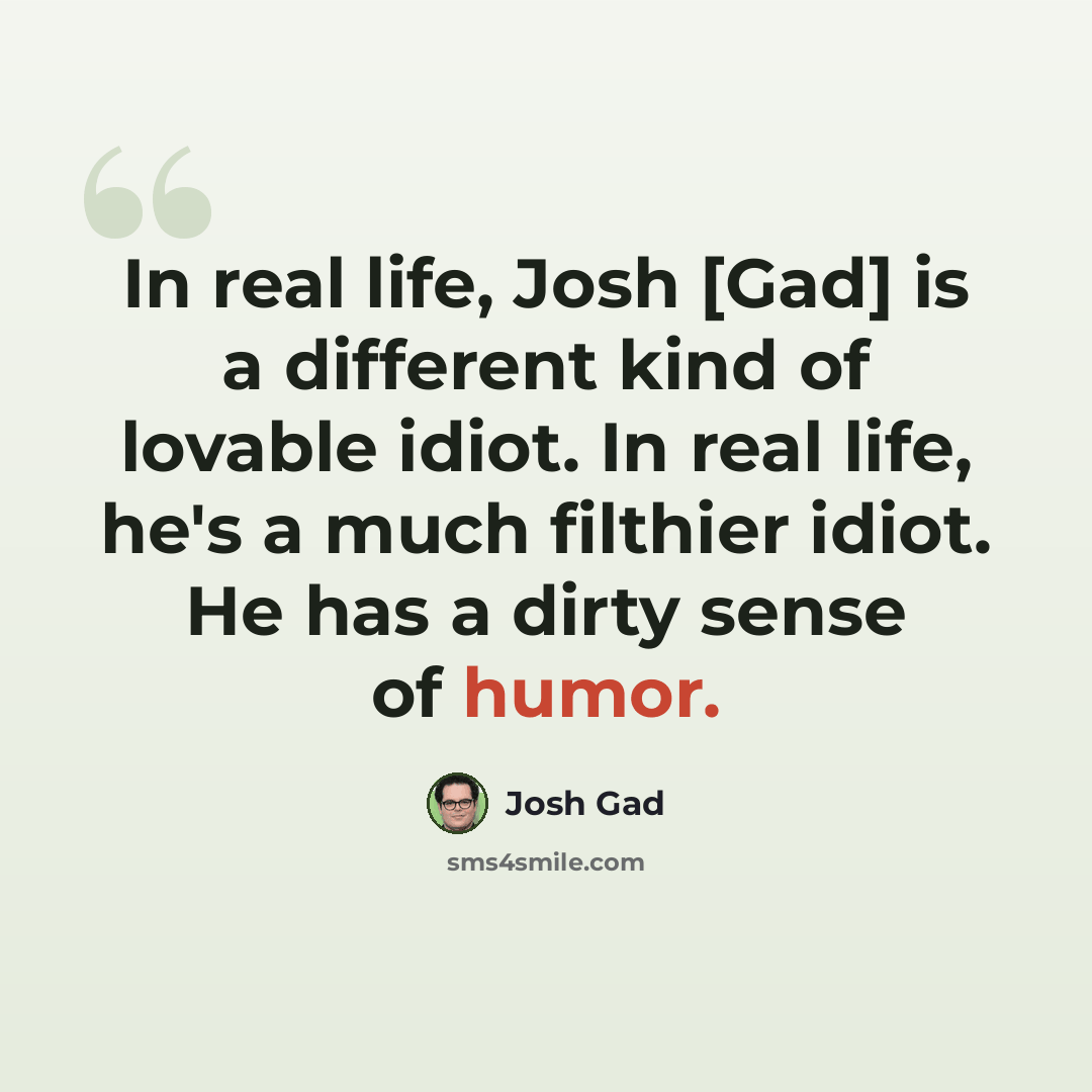 “In real life, Josh [Gad] is a different kind of lovable idiot. In real life, he's a much filthier idiot. He has a dirty sense of humor.” quote by Josh Gad