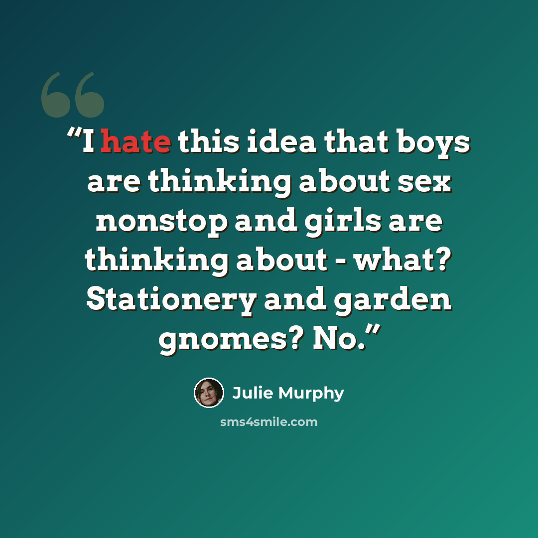 “I hate this idea that boys are thinking about sex nonstop and girls are thinking about - what? Stationery and garden gnomes? No.” quote by Julie Murphy