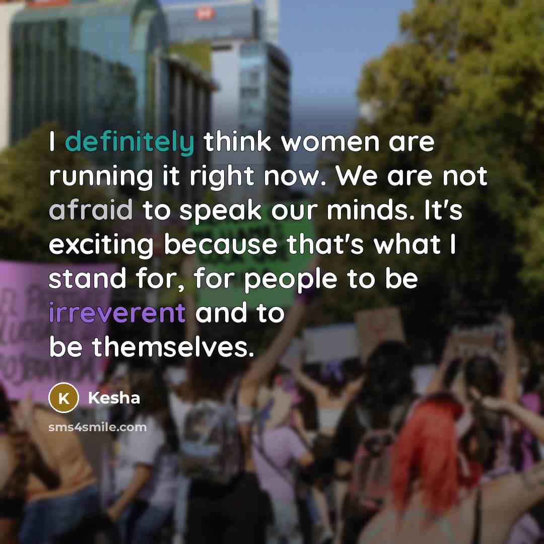 “I definitely think women are running it right now. We are not afraid to speak our minds. It's exciting because that's what I stand for, for people to be irreverent and to be themselves.” quote by Kesha