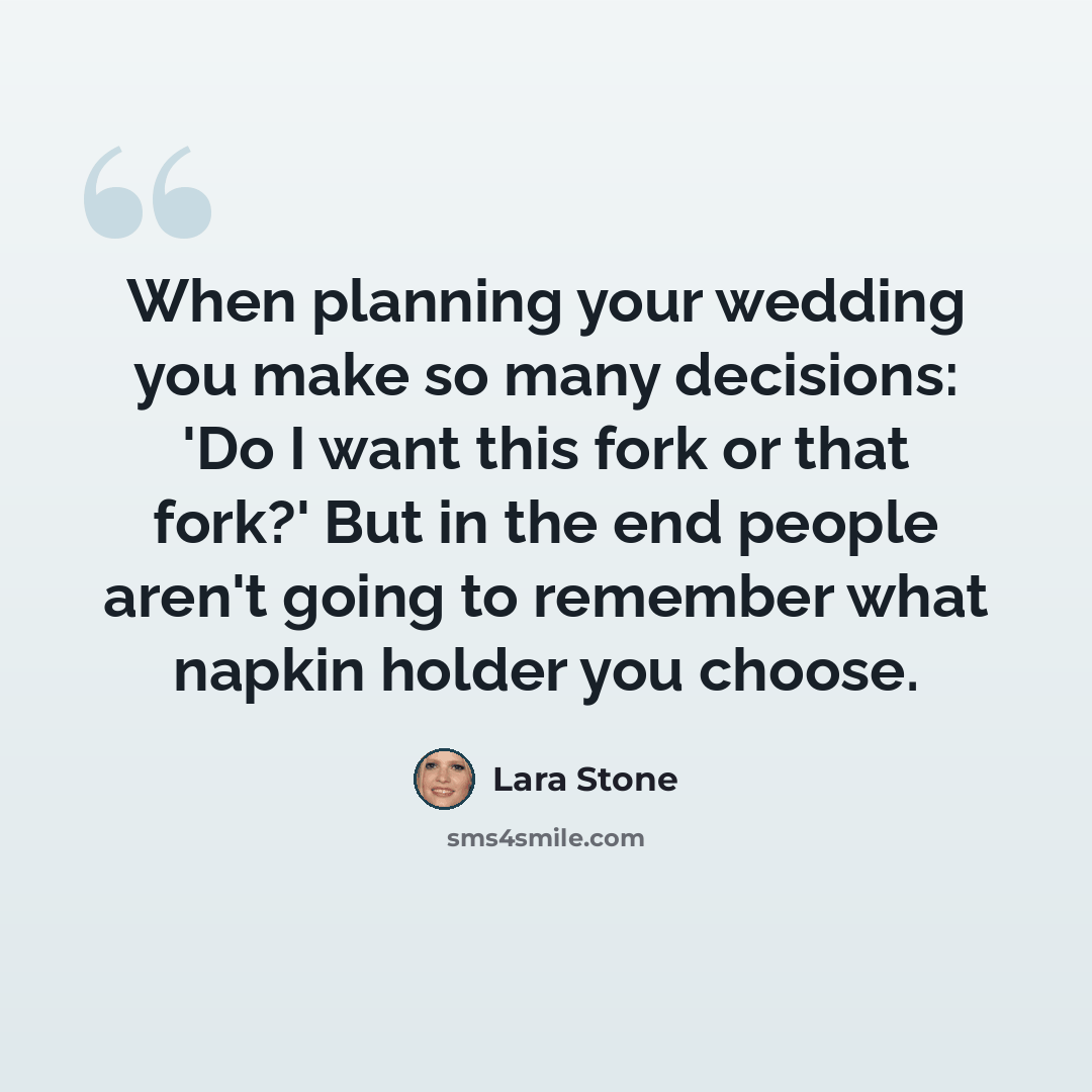 “When planning your wedding you make so many decisions: 'Do I want this fork or that fork?' But in the end people aren't going to remember what napkin holder you choose.” quote by Lara Stone