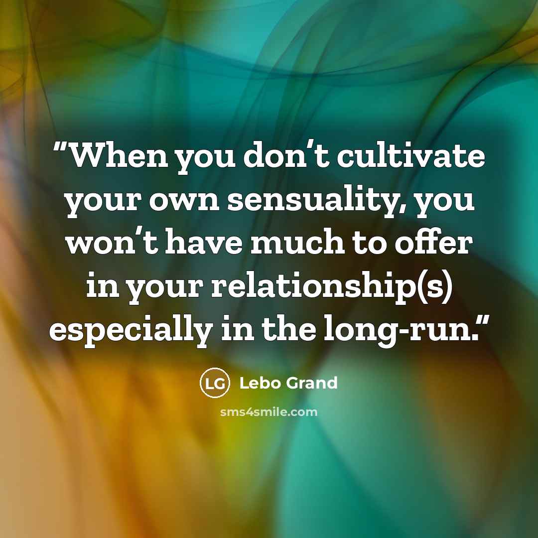 “When you don’t cultivate your own sensuality, you won’t have much to offer in your relationship(s) especially in the long-run.” quote by Lebo Grand