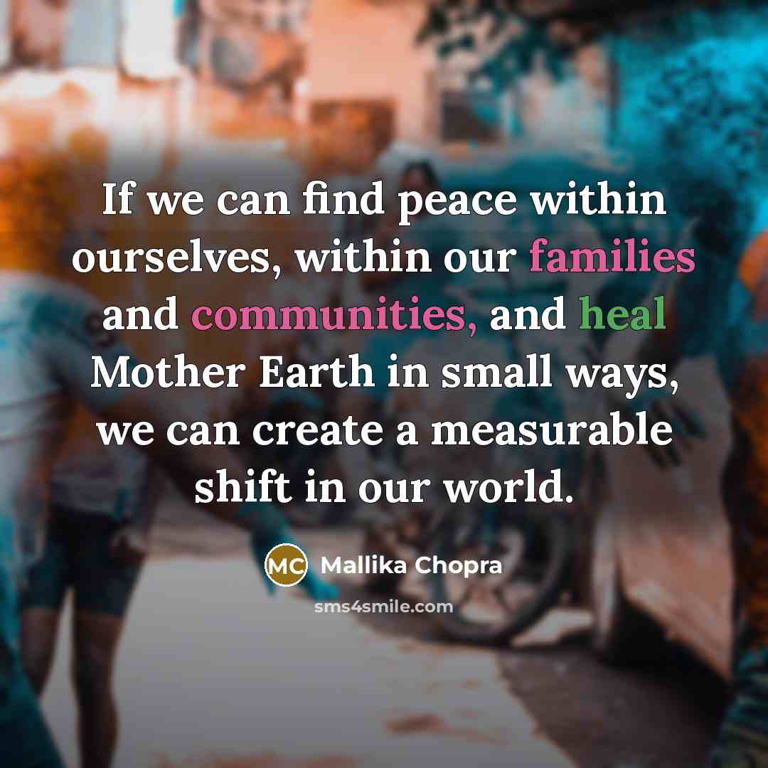 “If we can find peace within ourselves, within our families and communities, and heal Mother Earth in small ways, we can create a measurable shift in our world.” quote by Mallika Chopra
