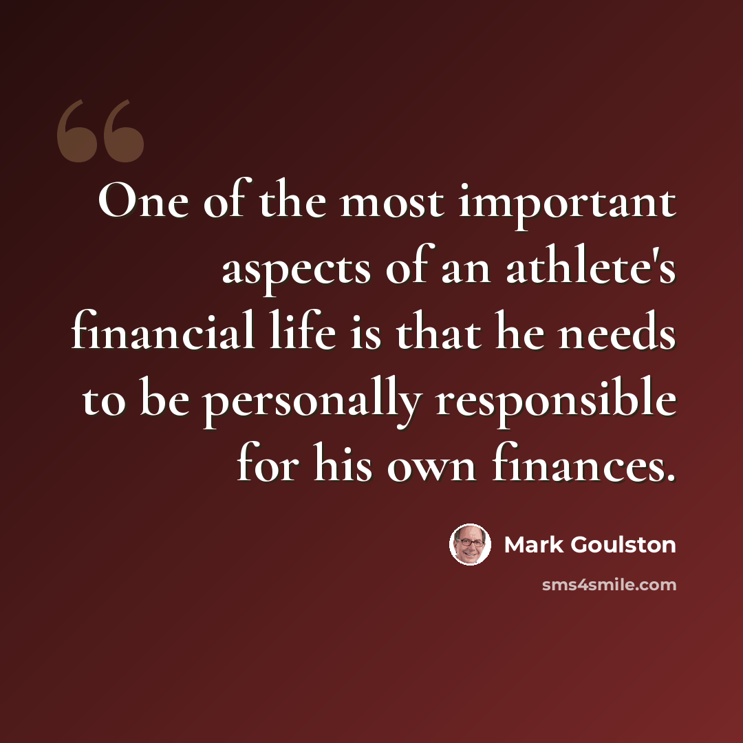 “One of the most important aspects of an athlete's financial life is that he needs to be personally responsible for his own finances.” quote by Mark Goulston