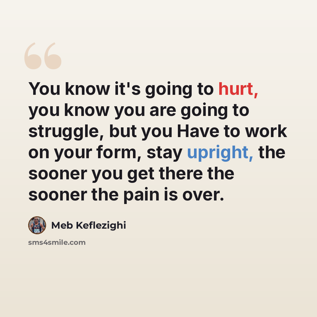 “You know it's going to hurt, you know you are going to struggle, but you Have to work on your form, stay upright, the sooner you get there the sooner the pain is over.” quote by Meb Keflezighi