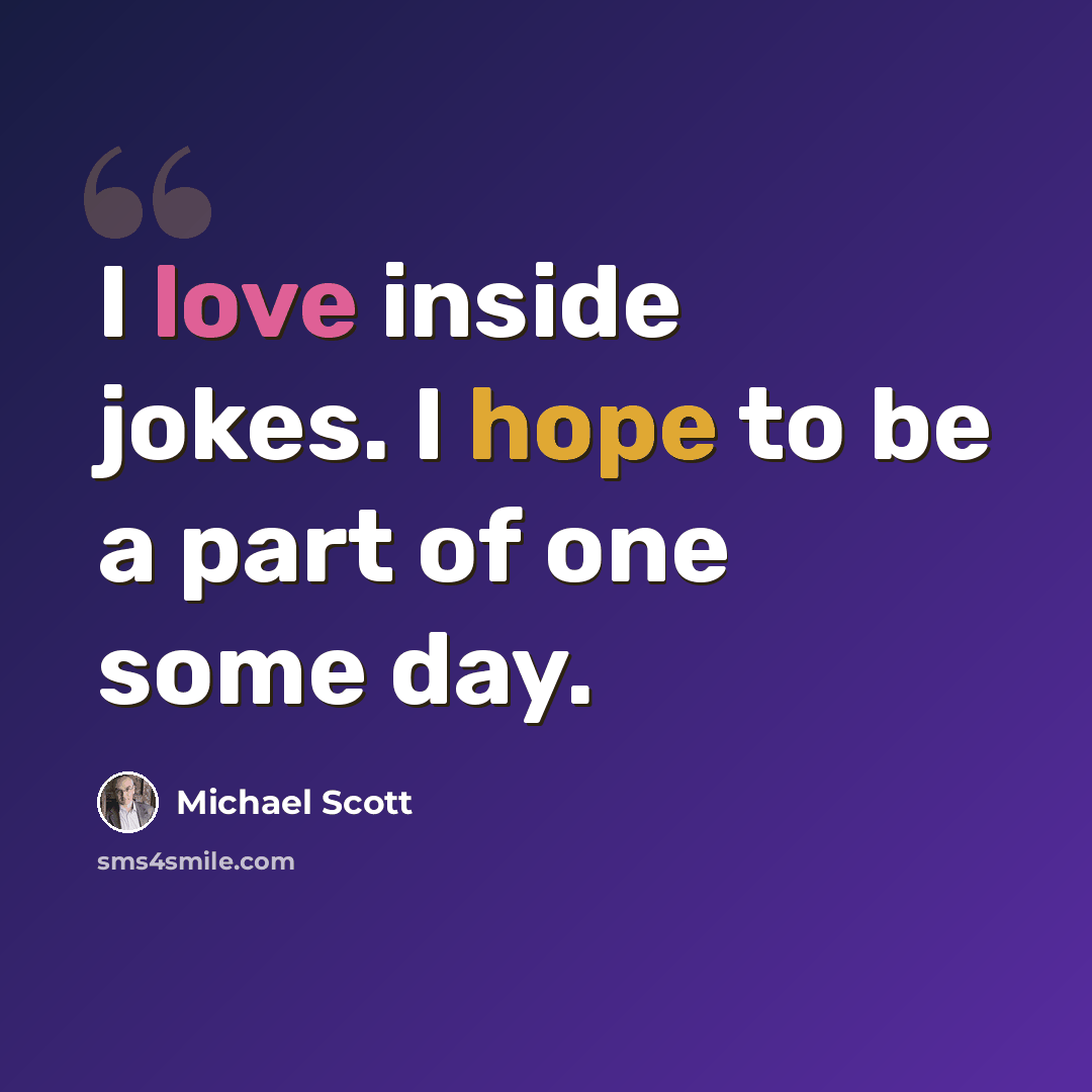 “I love inside jokes. I hope to be a part of one some day.” quote by Michael Scott