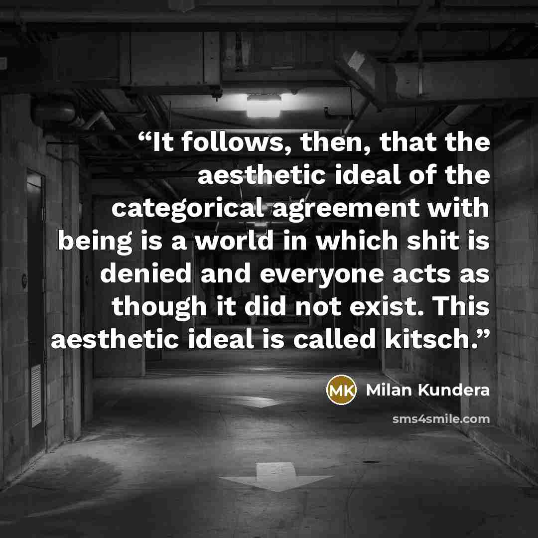 “It follows, then, that the aesthetic ideal of the categorical agreement with being is a world in which shit is denied and everyone acts as though it did not exist. This aesthetic ideal is called kitsch.” quote by Milan Kundera