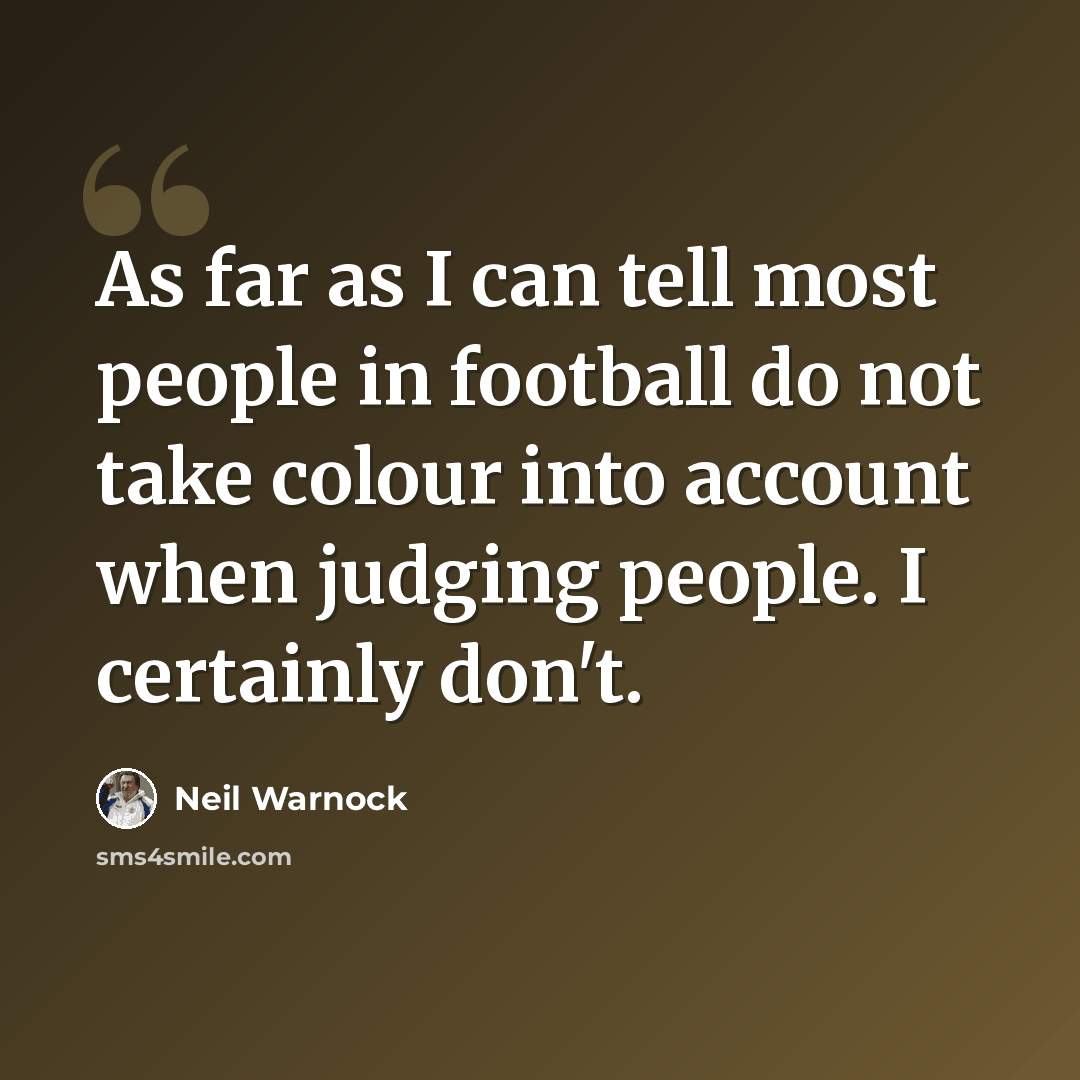 “As far as I can tell most people in football do not take colour into account when judging people. I certainly don't.” quote by Neil Warnock