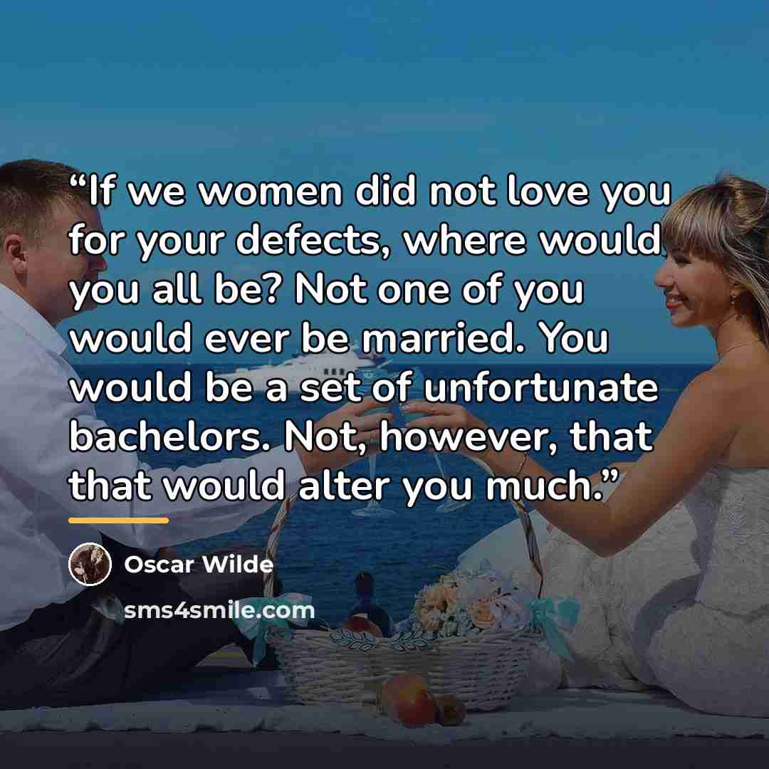 “If we women did not love you for your defects, where would you all be? Not one of you would ever be married. You would be a set of unfortunate bachelors. Not, however, that that would alter you much.” quote by Oscar Wilde